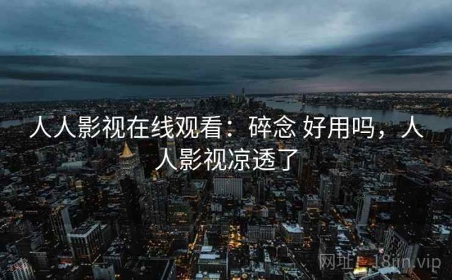 人人影视在线观看：碎念 好用吗，人人影视凉透了