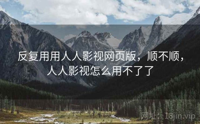 反复用用人人影视网页版，顺不顺，人人影视怎么用不了了