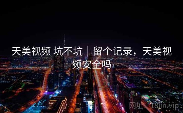 天美视频 坑不坑｜留个记录，天美视频安全吗