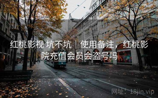 红桃影视 坑不坑｜使用备注，红桃影院充值会员会盗号吗