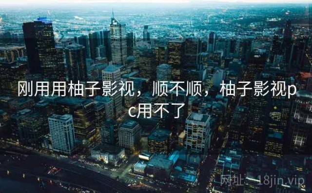 刚用用柚子影视，顺不顺，柚子影视pc用不了