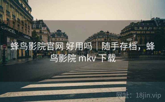 蜂鸟影院官网 好用吗｜随手存档，蜂鸟影院 mkv 下载