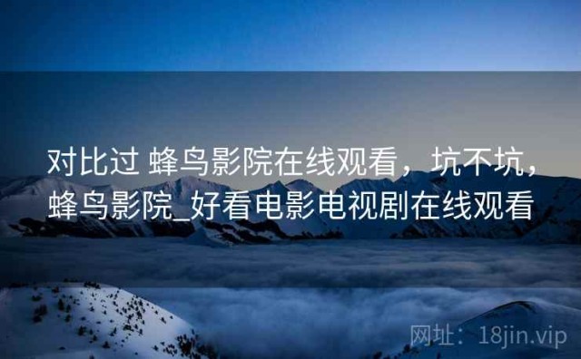 对比过 蜂鸟影院在线观看，坑不坑，蜂鸟影院_好看电影电视剧在线观看