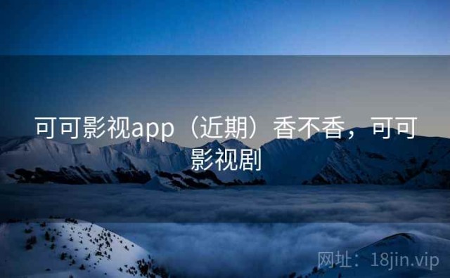 可可影视app（近期）香不香，可可影视剧