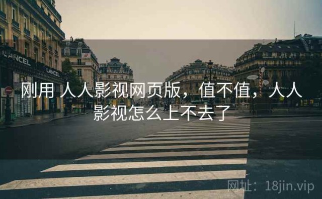 刚用 人人影视网页版，值不值，人人影视怎么上不去了