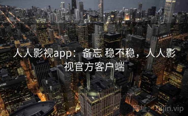 人人影视app：备忘 稳不稳，人人影视官方客户端