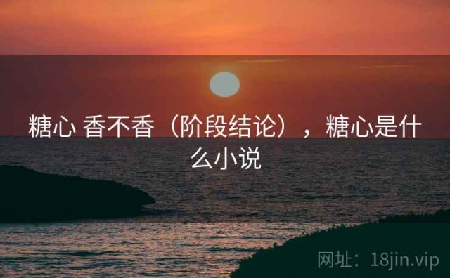 糖心 香不香（阶段结论），糖心是什么小说