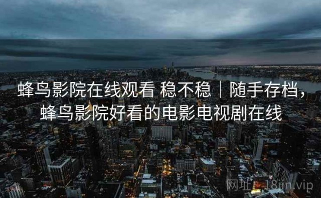 蜂鸟影院在线观看 稳不稳｜随手存档，蜂鸟影院好看的电影电视剧在线