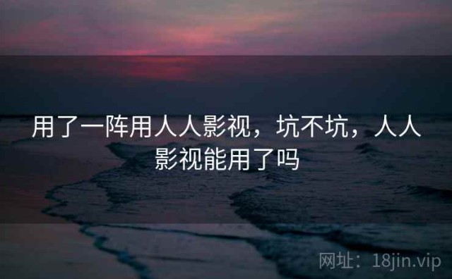 用了一阵用人人影视，坑不坑，人人影视能用了吗