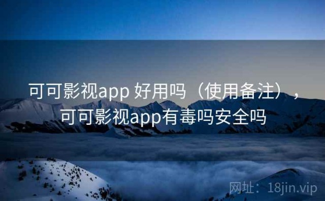 可可影视app 好用吗（使用备注），可可影视app有毒吗安全吗