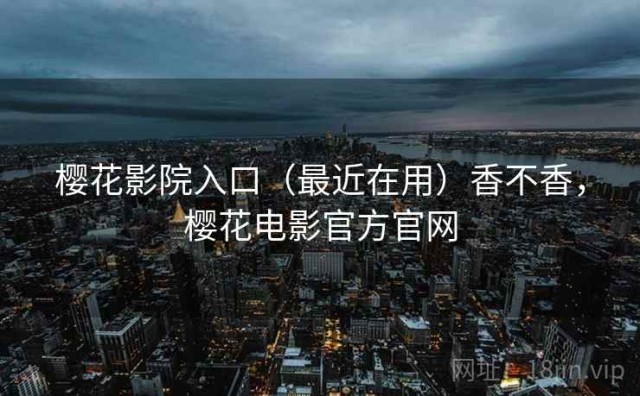 樱花影院入口（最近在用）香不香，樱花电影官方官网