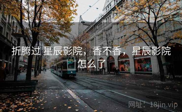 折腾过 星辰影院，香不香，星辰影院怎么了