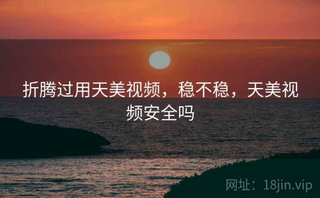 折腾过用天美视频，稳不稳，天美视频安全吗