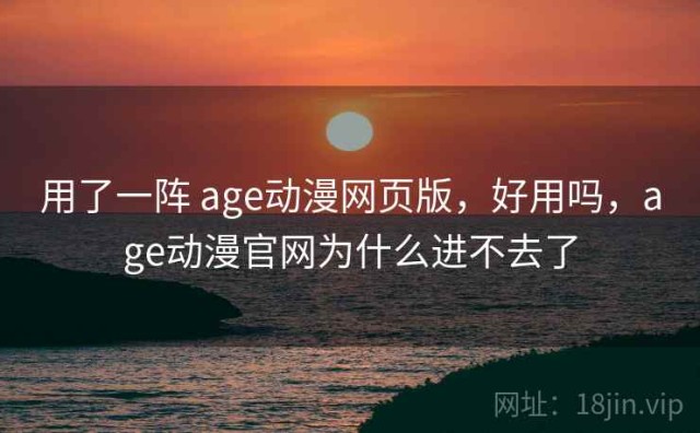 用了一阵 age动漫网页版，好用吗，age动漫官网为什么进不去了