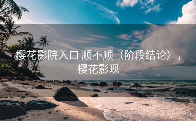 樱花影院入口 顺不顺（阶段结论），樱花影现