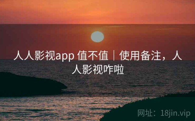 人人影视app 值不值｜使用备注，人人影视咋啦
