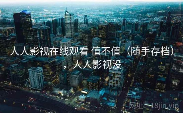 人人影视在线观看 值不值（随手存档），人人影视没