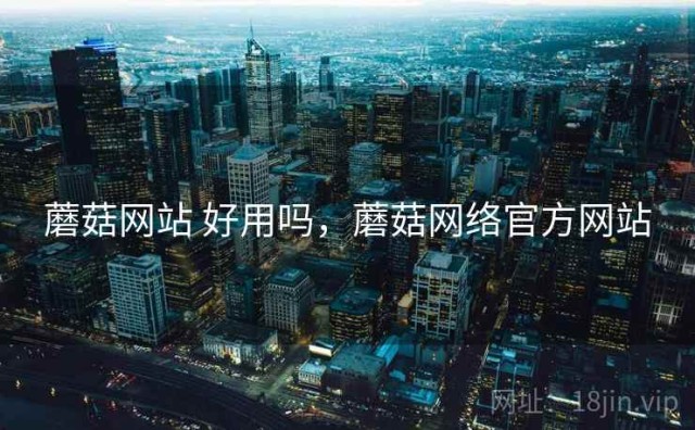 蘑菇网站 好用吗，蘑菇网络官方网站