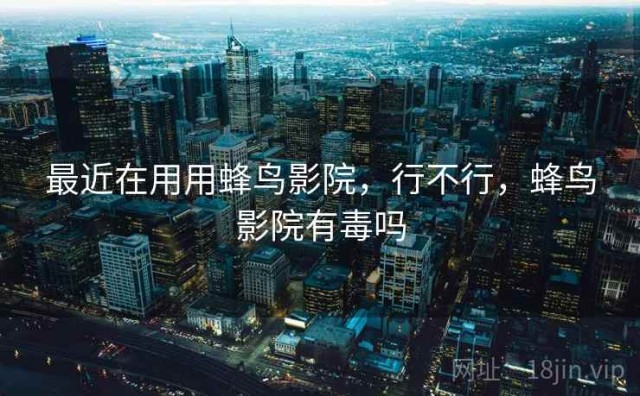 最近在用用蜂鸟影院，行不行，蜂鸟影院有毒吗