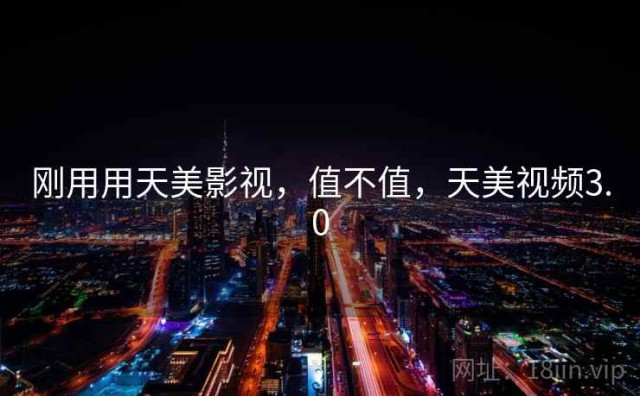 刚用用天美影视，值不值，天美视频3.0