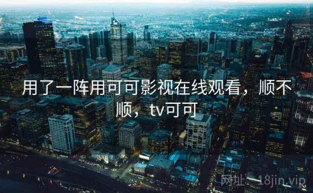 用了一阵用可可影视在线观看，顺不顺，tv可可
