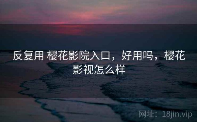 反复用 樱花影院入口，好用吗，樱花影视怎么样