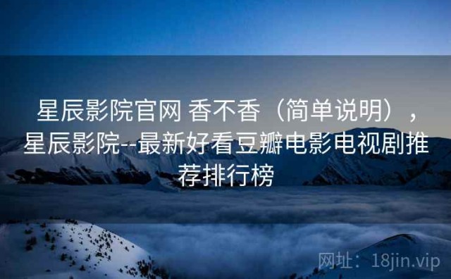 星辰影院官网 香不香（简单说明），星辰影院--最新好看豆瓣电影电视剧推荐排行榜
