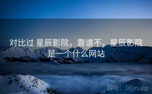 对比过 星辰影院，靠谱不，星辰影院是一个什么网站