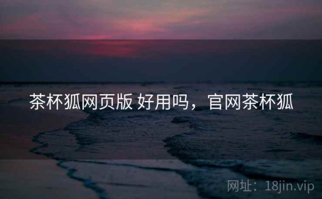 茶杯狐网页版 好用吗，官网茶杯狐