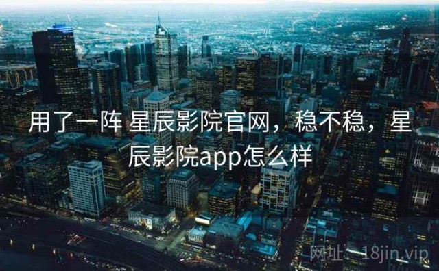 用了一阵 星辰影院官网，稳不稳，星辰影院app怎么样