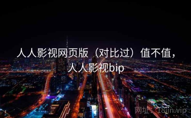 人人影视网页版（对比过）值不值，人人影视bip