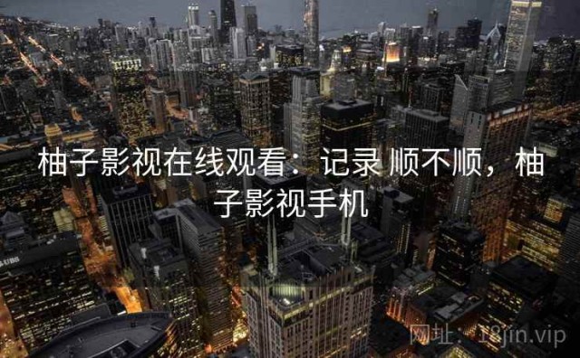 柚子影视在线观看：记录 顺不顺，柚子影视手机