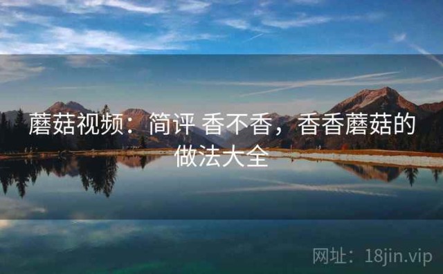 蘑菇视频：简评 香不香，香香蘑菇的做法大全
