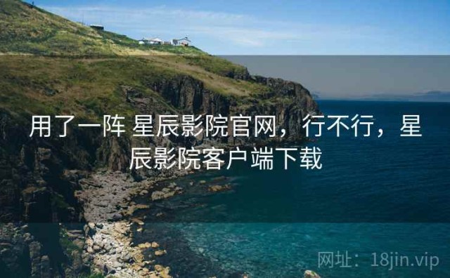 用了一阵 星辰影院官网，行不行，星辰影院客户端下载