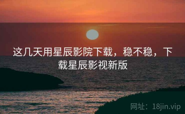 这几天用星辰影院下载，稳不稳，下载星辰影视新版