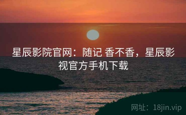 星辰影院官网：随记 香不香，星辰影视官方手机下载