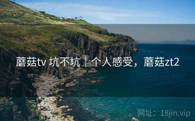 蘑菇tv 坑不坑｜个人感受，蘑菇zt2