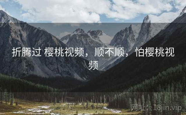 折腾过 樱桃视频，顺不顺，怕樱桃视频