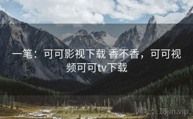 一笔：可可影视下载 香不香，可可视频可可tv下载