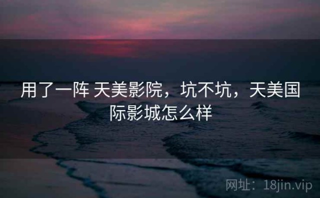 用了一阵 天美影院，坑不坑，天美国际影城怎么样