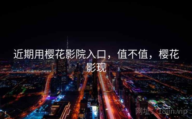 近期用樱花影院入口，值不值，樱花影现