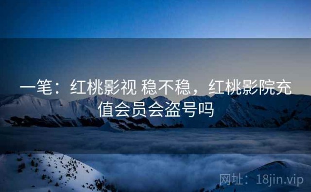 一笔：红桃影视 稳不稳，红桃影院充值会员会盗号吗