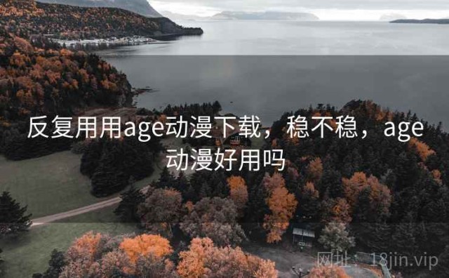 反复用用age动漫下载，稳不稳，age动漫好用吗