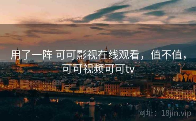 用了一阵 可可影视在线观看，值不值，可可视频可可tv