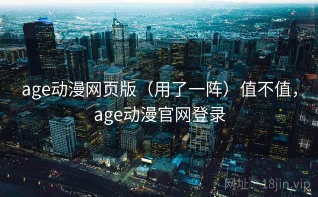 age动漫网页版（用了一阵）值不值，age动漫官网登录