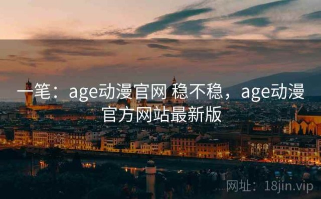 一笔：age动漫官网 稳不稳，age动漫官方网站最新版