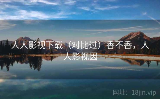 人人影视下载（对比过）香不香，人人影视因