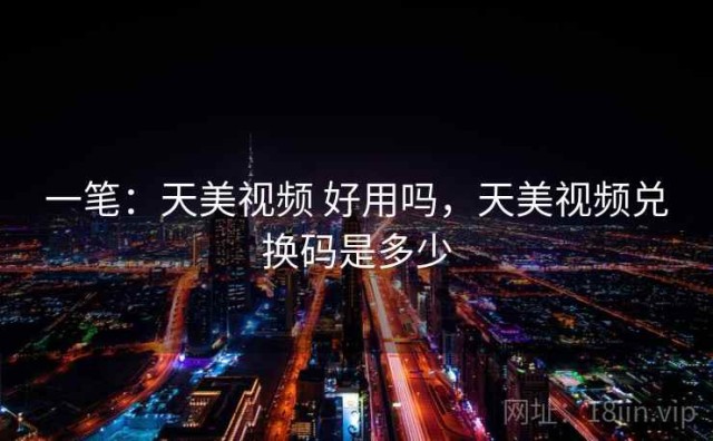 一笔：天美视频 好用吗，天美视频兑换码是多少