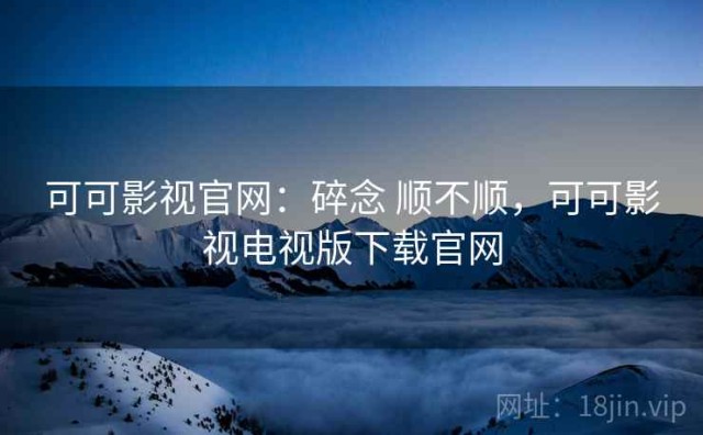 可可影视官网：碎念 顺不顺，可可影视电视版下载官网