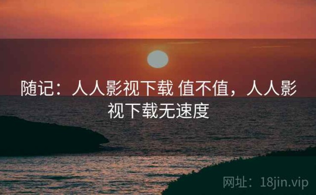 随记：人人影视下载 值不值，人人影视下载无速度
